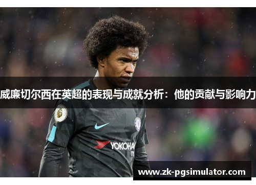 威廉切尔西在英超的表现与成就分析:他的贡献与影响力 威廉切尔西在英超的表现与成就分析:他的贡献与影响力