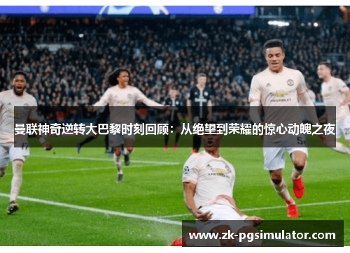曼联神奇逆转大巴黎时刻回顾:从绝望到荣耀的惊心动魄之夜 曼联神奇逆转大巴黎时刻回顾:从绝望到荣耀的惊心动魄之夜