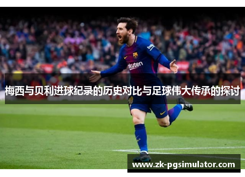 梅西与贝利进球纪录的历史对比与足球伟大传承的探讨 梅西与贝利进球纪录的历史对比与足球伟大传承的探讨