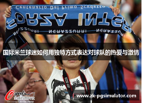 国际米兰球迷如何用独特方式表达对球队的热爱与激情