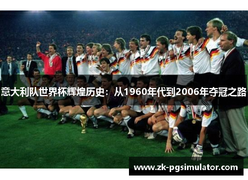 意大利队世界杯辉煌历史:从1960年代到2006年夺冠之路 意大利队世界杯辉煌历史:从1960年代到2006年夺冠之路