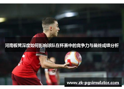 河南板凳深度如何影响球队在杯赛中的竞争力与最终成绩分析 河南板凳深度如何影响球队在杯赛中的竞争力与最终成绩分析
