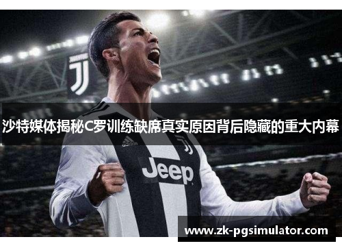 沙特媒体揭秘C罗训练缺席真实原因背后隐藏的重大内幕 沙特媒体揭秘C罗训练缺席真实原因背后隐藏的重大内幕