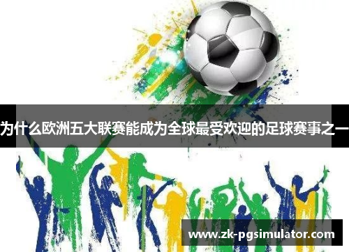 为什么欧洲五大联赛能成为全球最受欢迎的足球赛事之一 为什么欧洲五大联赛能成为全球最受欢迎的足球赛事之一