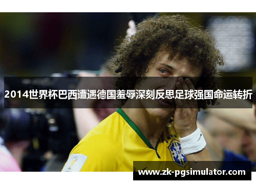 2014世界杯巴西遭遇德国羞辱深刻反思足球强国命运转折 2014世界杯巴西遭遇德国羞辱深刻反思足球强国命运转折