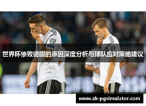 世界杯惨败德国的原因深度分析与球队应对策略建议 世界杯惨败德国的原因深度分析与球队应对策略建议