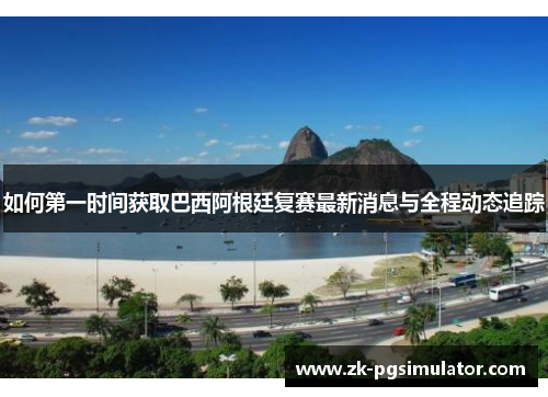 如何第一时间获取巴西阿根廷复赛最新消息与全程动态追踪 如何第一时间获取巴西阿根廷复赛最新消息与全程动态追踪
