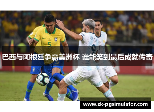 巴西与阿根廷争霸美洲杯 谁能笑到最后成就传奇 巴西与阿根廷争霸美洲杯 谁能笑到最后成就传奇