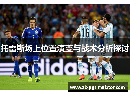 托雷斯场上位置演变与战术分析探讨 托雷斯场上位置演变与战术分析探讨