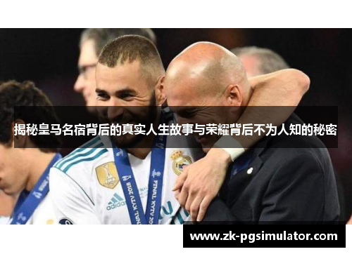 揭秘皇马名宿背后的真实人生故事与荣耀背后不为人知的秘密 揭秘皇马名宿背后的真实人生故事与荣耀背后不为人知的秘密