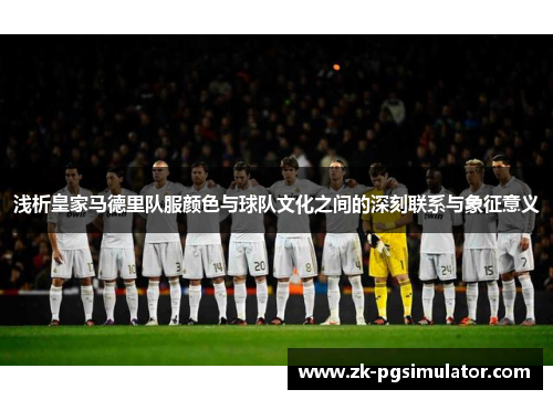 浅析皇家马德里队服颜色与球队文化之间的深刻联系与象征意义 浅析皇家马德里队服颜色与球队文化之间的深刻联系与象征意义