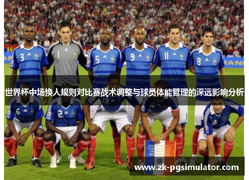 世界杯中场换人规则对比赛战术调整与球员体能管理的深远影响分析 世界杯中场换人规则对比赛战术调整与球员体能管理的深远影响分析