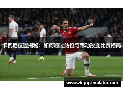 卡瓦尼位置揭秘:如何通过站位与跑动改变比赛格局 卡瓦尼位置揭秘:如何通过站位与跑动改变比赛格局