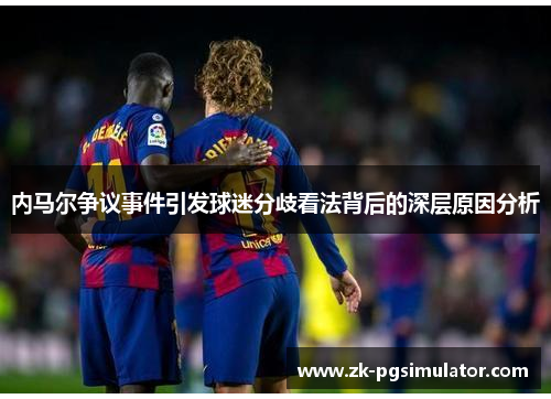 内马尔争议事件引发球迷分歧看法背后的深层原因分析 内马尔争议事件引发球迷分歧看法背后的深层原因分析
