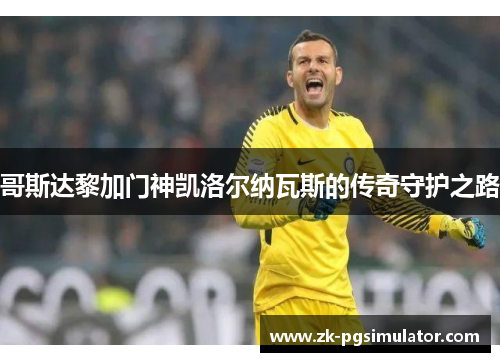 哥斯达黎加门神凯洛尔纳瓦斯的传奇守护之路 哥斯达黎加门神凯洛尔纳瓦斯的传奇守护之路