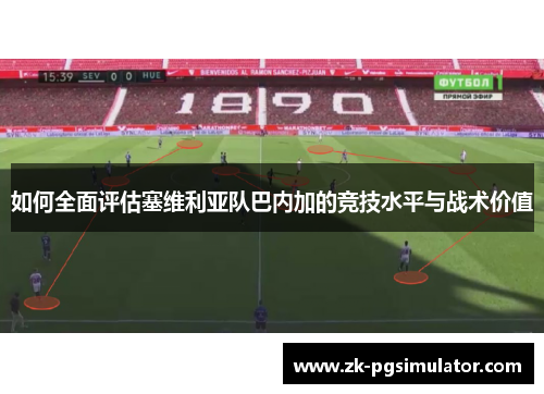 如何全面评估塞维利亚队巴内加的竞技水平与战术价值 如何全面评估塞维利亚队巴内加的竞技水平与战术价值
