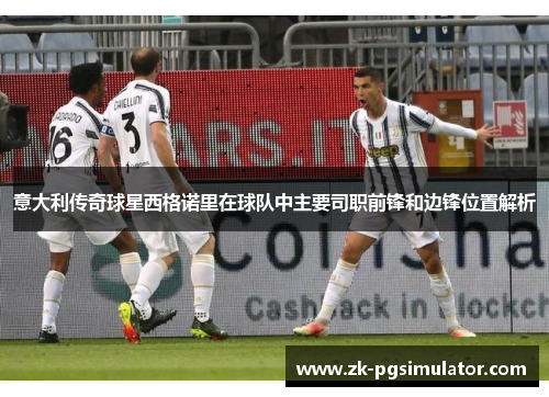 意大利传奇球星西格诺里在球队中主要司职前锋和边锋位置解析 意大利传奇球星西格诺里在球队中主要司职前锋和边锋位置解析