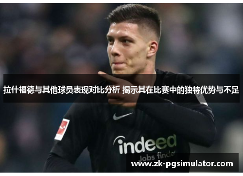 拉什福德与其他球员表现对比分析 揭示其在比赛中的独特优势与不足 拉什福德与其他球员表现对比分析 揭示其在比赛中的独特优势与不足