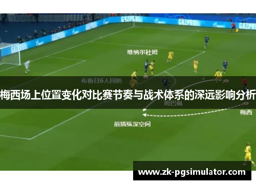 梅西场上位置变化对比赛节奏与战术体系的深远影响分析 梅西场上位置变化对比赛节奏与战术体系的深远影响分析