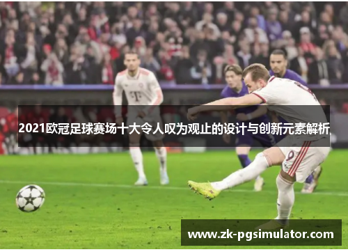 2021欧冠足球赛场十大令人叹为观止的设计与创新元素解析 2021欧冠足球赛场十大令人叹为观止的设计与创新元素解析