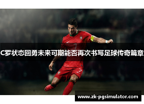 C罗状态回勇未来可期能否再次书写足球传奇篇章 C罗状态回勇未来可期能否再次书写足球传奇篇章