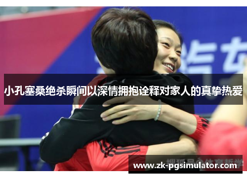 小孔塞桑绝杀瞬间以深情拥抱诠释对家人的真挚热爱