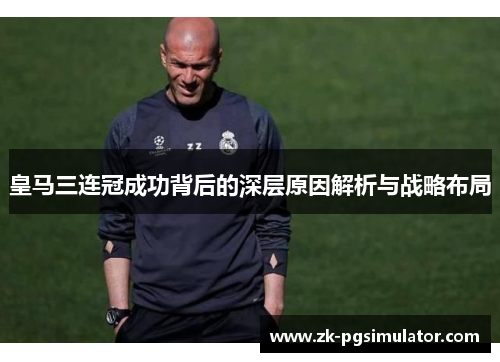 皇马三连冠成功背后的深层原因解析与战略布局 皇马三连冠成功背后的深层原因解析与战略布局