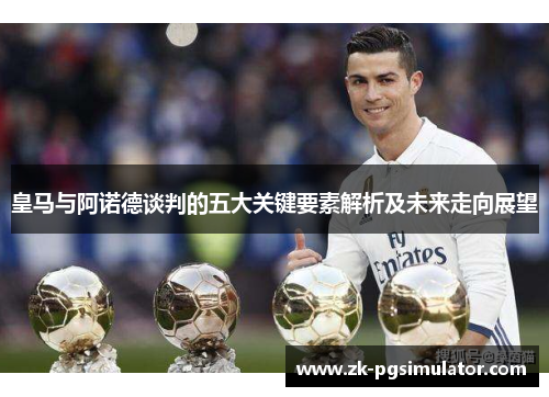 皇马与阿诺德谈判的五大关键要素解析及未来走向展望 皇马与阿诺德谈判的五大关键要素解析及未来走向展望