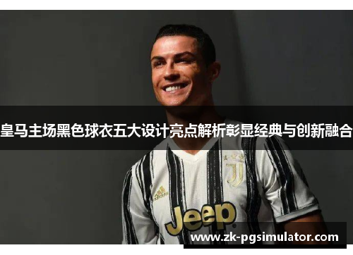 皇马主场黑色球衣五大设计亮点解析彰显经典与创新融合 皇马主场黑色球衣五大设计亮点解析彰显经典与创新融合