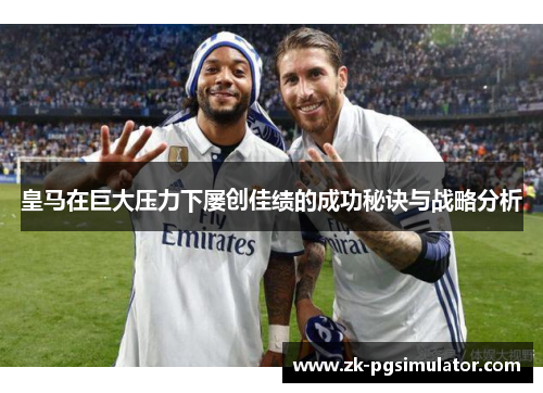 皇马在巨大压力下屡创佳绩的成功秘诀与战略分析 皇马在巨大压力下屡创佳绩的成功秘诀与战略分析