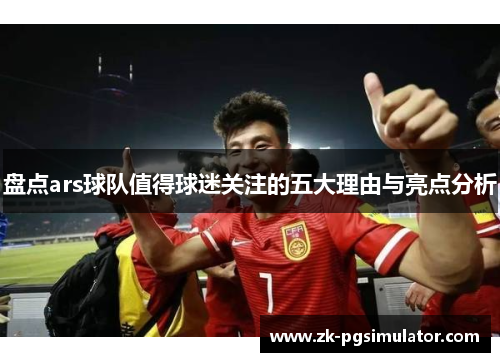 盘点ars球队值得球迷关注的五大理由与亮点分析