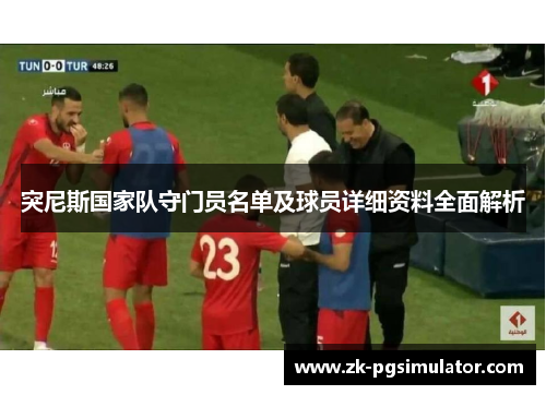 突尼斯国家队守门员名单及球员详细资料全面解析 突尼斯国家队守门员名单及球员详细资料全面解析