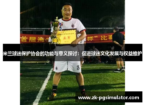 米兰球迷保护协会的功能与意义探讨:促进球迷文化发展与权益维护 米兰球迷保护协会的功能与意义探讨:促进球迷文化发展与权益维护