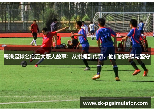 粤港足球名宿五大感人故事:从拼搏到传奇,他们的荣耀与坚守 粤港足球名宿五大感人故事:从拼搏到传奇,他们的荣耀与坚守
