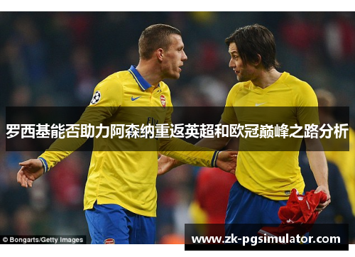 罗西基能否助力阿森纳重返英超和欧冠巅峰之路分析 罗西基能否助力阿森纳重返英超和欧冠巅峰之路分析