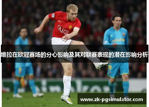 维拉在欧冠赛场的分心影响及其对联赛表现的潜在影响分析 维拉在欧冠赛场的分心影响及其对联赛表现的潜在影响分析