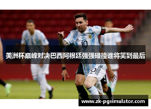 美洲杯巅峰对决巴西阿根廷强强碰撞谁将笑到最后 美洲杯巅峰对决巴西阿根廷强强碰撞谁将笑到最后