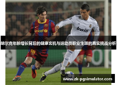 胡尔克年龄增长背后的健康玄机与运动员职业生涯的真实挑战分析 胡尔克年龄增长背后的健康玄机与运动员职业生涯的真实挑战分析