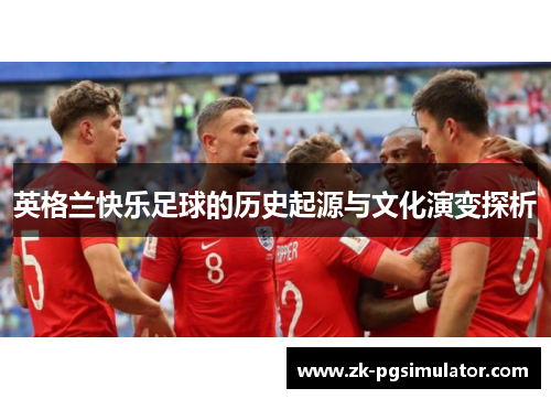 英格兰快乐足球的历史起源与文化演变探析 英格兰快乐足球的历史起源与文化演变探析