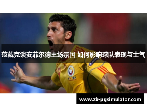 范戴克谈安菲尔德主场氛围 如何影响球队表现与士气 范戴克谈安菲尔德主场氛围 如何影响球队表现与士气