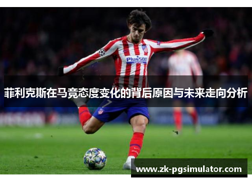 菲利克斯在马竞态度变化的背后原因与未来走向分析 菲利克斯在马竞态度变化的背后原因与未来走向分析