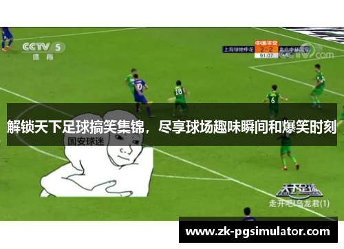 解锁天下足球搞笑集锦,尽享球场趣味瞬间和爆笑时刻 解锁天下足球搞笑集锦,尽享球场趣味瞬间和爆笑时刻