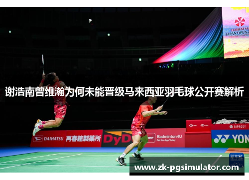 谢浩南曾维瀚为何未能晋级马来西亚羽毛球公开赛解析 谢浩南曾维瀚为何未能晋级马来西亚羽毛球公开赛解析