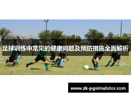 足球训练中常见的健康问题及预防措施全面解析 足球训练中常见的健康问题及预防措施全面解析