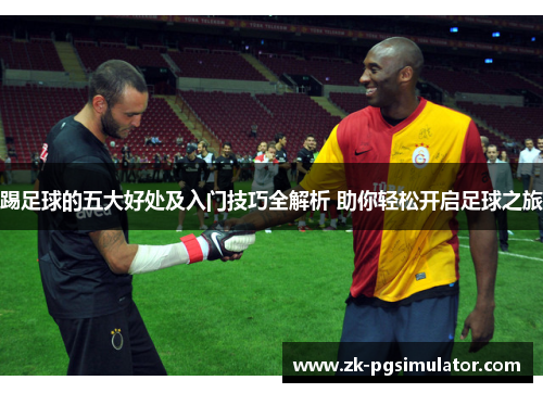 踢足球的五大好处及入门技巧全解析 助你轻松开启足球之旅 踢足球的五大好处及入门技巧全解析 助你轻松开启足球之旅