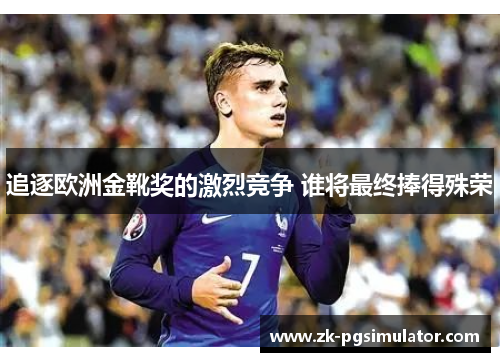 追逐欧洲金靴奖的激烈竞争 谁将最终捧得殊荣 追逐欧洲金靴奖的激烈竞争 谁将最终捧得殊荣