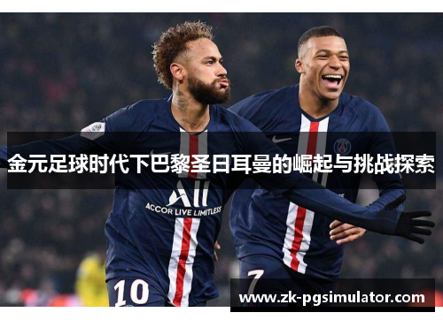 金元足球时代下巴黎圣日耳曼的崛起与挑战探索 金元足球时代下巴黎圣日耳曼的崛起与挑战探索