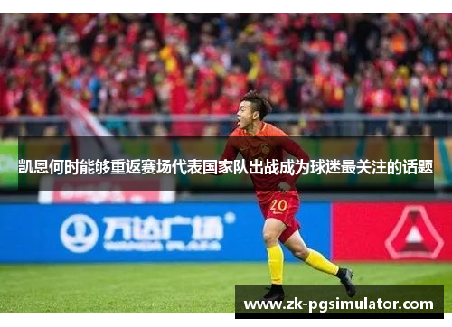凯恩何时能够重返赛场代表国家队出战成为球迷最关注的话题 凯恩何时能够重返赛场代表国家队出战成为球迷最关注的话题