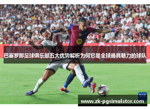 巴塞罗那足球俱乐部五大优势解析为何它是全球最具魅力的球队 巴塞罗那足球俱乐部五大优势解析为何它是全球最具魅力的球队