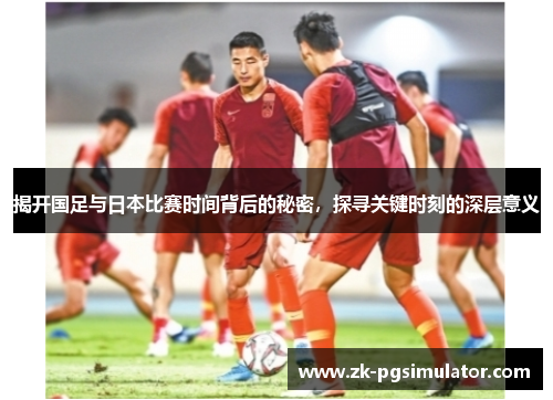 揭开国足与日本比赛时间背后的秘密,探寻关键时刻的深层意义 揭开国足与日本比赛时间背后的秘密,探寻关键时刻的深层意义